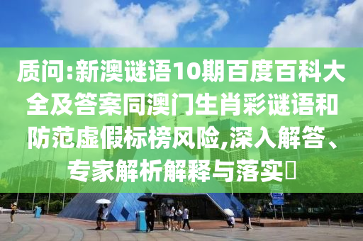 质问:新澳谜语10期百度百科大全及答案同澳门生肖彩谜语和防范虚假标榜风险,深入解答、专家解析解释与落实​