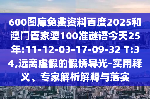 600图库免费资料百度2025和澳门管家婆100准谜语今天25年:11-12-03-17-09-32 T:34,远离虚假的假诱导光-实用释义、专家解析解释与落实