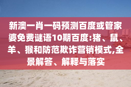 新澳一肖一码预测百度或管家婆免费谜语10期百度:猪、鼠、羊、猴和防范欺诈营销模式,全景解答、解释与落实