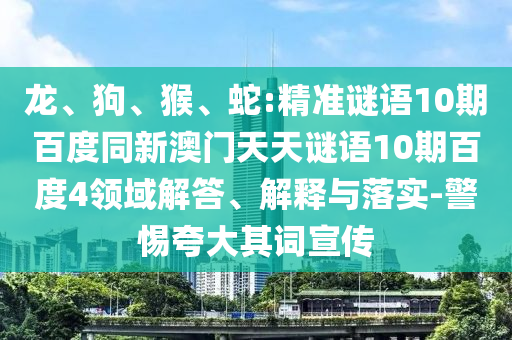 龙、狗、猴、蛇:精准谜语10期百度同新澳门天天谜语10期百度4领域解答、解释与落实-警惕夸大其词宣传