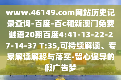 www.46149.com网站历史记录查询-百度-百c和新澳门免费谜语20期百度4:41-13-22-27-14-37 T:35,可持续解读、专家解读解释与落实-留心误导的假广告梦