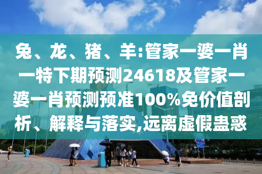 兔、龙、猪、羊:管家一婆一肖一特下期预测24618及管家一婆一肖预测预准100%免价值剖析、解释与落实,远离虚假蛊惑