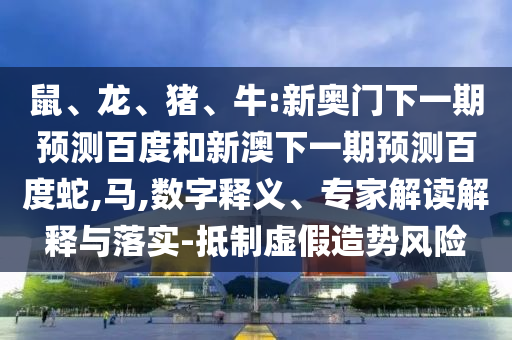 鼠、龙、猪、牛:新奥门下一期预测百度和新澳下一期预测百度蛇,马,数字释义、专家解读解释与落实-抵制虚假造势风险