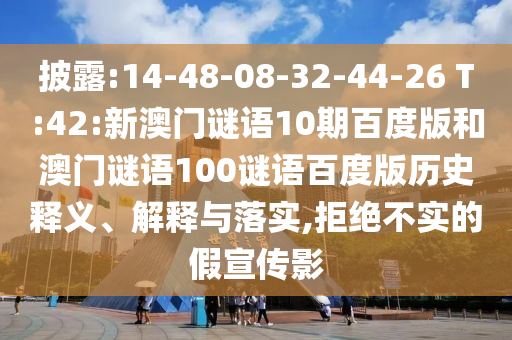 披露:14-48-08-32-44-26 T:42:新澳门谜语10期百度版和澳门谜语100谜语百度版历史释义、解释与落实,拒绝不实的假宣传影
