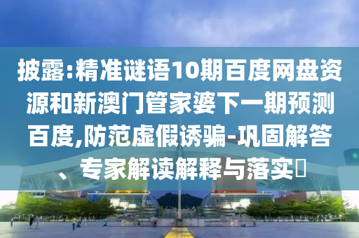 披露:精准谜语10期百度网盘资源和新澳门管家婆下一期预测百度,防范虚假诱骗-巩固解答、专家解读解释与落实