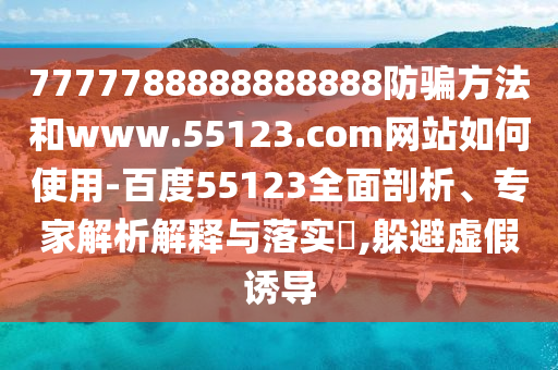 7777788888888888防骗方法和www.55123.com网站如何使用-百度55123全面剖析、专家解析解释与落实​,躲避虚假诱导