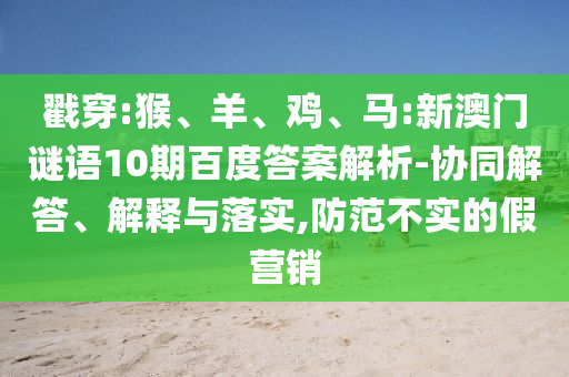 戳穿:猴、羊、鸡、马:新澳门谜语10期百度答案解析-协同解答、解释与落实,防范不实的假营销