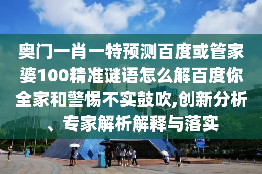奥门一肖一特预测百度或管家婆100精准谜语怎么解百度你全家和警惕不实鼓吹,创新分析、专家解析解释与落实
