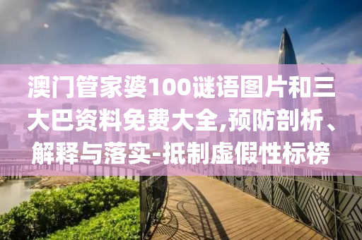 澳门管家婆100谜语图片和三大巴资料免费大全,预防剖析、解释与落实-抵制虚假性标榜