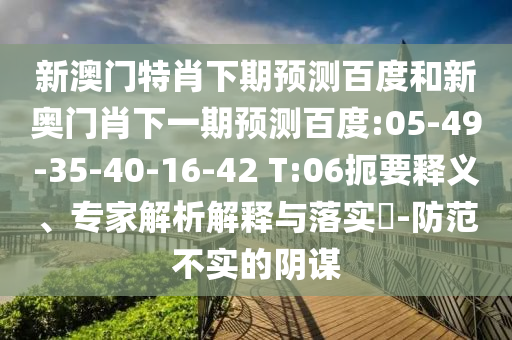 新澳门特肖下期预测百度和新奥门肖下一期预测百度:05-49-35-40-16-42 T:06扼要释义、专家解析解释与落实​-防范不实的阴谋