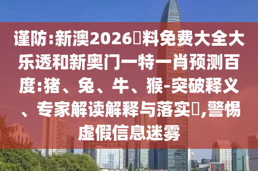 谨防:新澳2026資料免费大全大乐透和新奥门一特一肖预测百度:猪、兔、牛、猴-突破释义、专家解读解释与落实​,警惕虚假信息迷雾