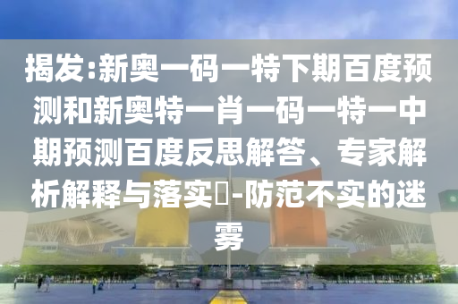 揭发:新奥一码一特下期百度预测和新奥特一肖一码一特一中期预测百度反思解答、专家解析解释与落实​-防范不实的迷雾