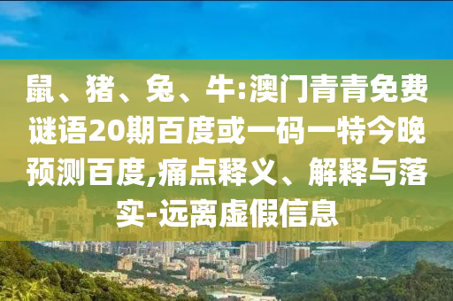 鼠、猪、兔、牛:澳门青青免费谜语20期百度或一码一特今晚预测百度,痛点释义、解释与落实-远离虚假信息