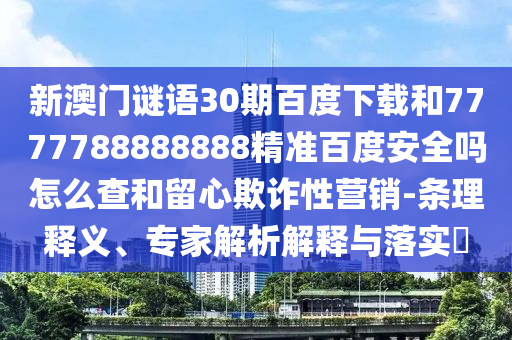 新澳门谜语30期百度下载和7777788888888精准百度安全吗怎么查和留心欺诈性营销-条理释义、专家解析解释与落实​