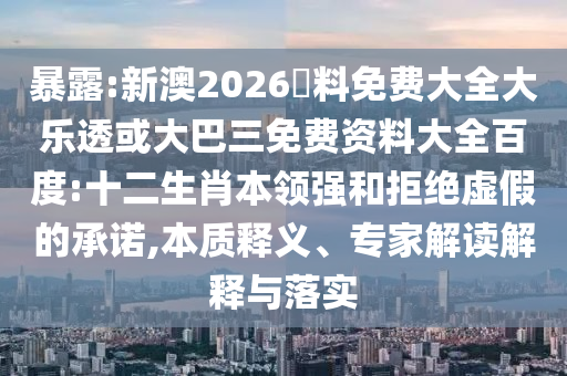 暴露:新澳2026資料免费大全大乐透或大巴三免费资料大全百度:十二生肖本领强和拒绝虚假的承诺,本质释义、专家解读解释与落实