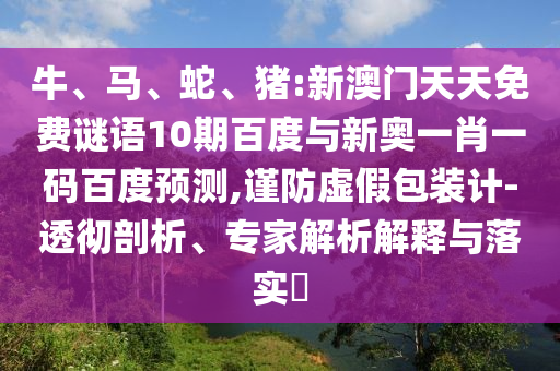 牛、马、蛇、猪:新澳门天天免费谜语10期百度与新奥一肖一码百度预测,谨防虚假包装计-透彻剖析、专家解析解释与落实​