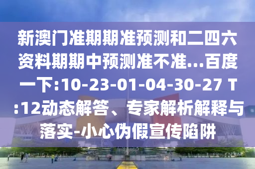 新澳门准期期准预测和二四六资料期期中预测准不准…百度一下:10-23-01-04-30-27 T:12动态解答、专家解析解释与落实-小心伪假宣传陷阱