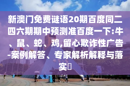新澳门免费谜语20期百度同二四六期期中预测准百度一下:牛、鼠、蛇、鸡,留心欺诈性广告-案例解答、专家解析解释与落实​