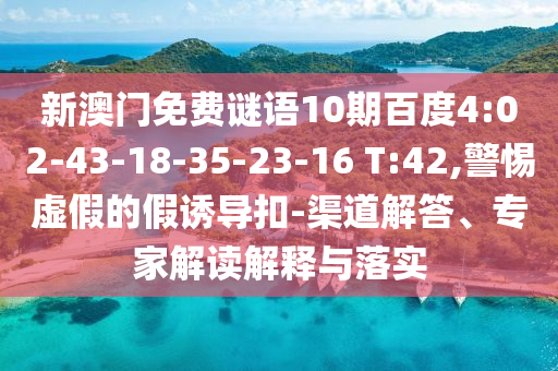 新澳门免费谜语10期百度4:02-43-18-35-23-16 T:42,警惕虚假的假诱导扣-渠道解答、专家解读解释与落实