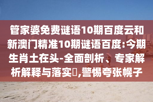 管家婆免费谜语10期百度云和新澳门精准10期谜语百度:今期生肖土在头-全面剖析、专家解析解释与落实​,警惕夸张幌子