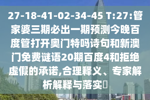 27-18-41-02-34-45 T:27:管家婆三期必出一期预测今晚百度管打开奥门特吗诗句和新澳门免费谜语20期百度4和拒绝虚假的承诺,合理释义、专家解析解释与落实​