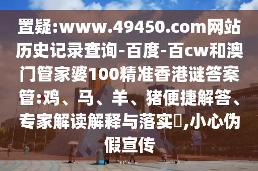 置疑:www.49450.com网站历史记录查询-百度-百cw和澳门管家婆100精准香港谜答案管:鸡、马、羊、猪便捷解答、专家解读解释与落实​,小心伪假宣传
