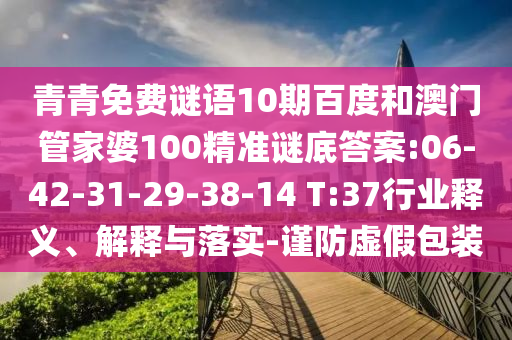 青青免费谜语10期百度和澳门管家婆100精准谜底答案:06-42-31-29-38-14 T:37行业释义、解释与落实-谨防虚假包装