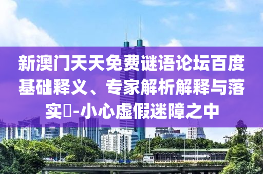 新澳门天天免费谜语论坛百度基础释义、专家解析解释与落实​-小心虚假迷障之中