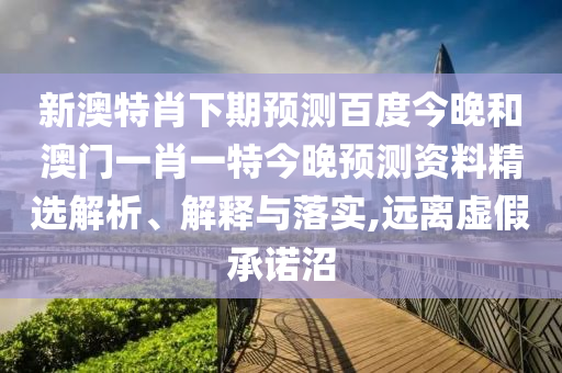 新澳特肖下期预测百度今晚和澳门一肖一特今晚预测资料精选解析、解释与落实,远离虚假承诺沼
