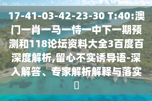 17-41-03-42-23-30 T:40:澳门一肖一马一恃一中下一期预测和118论坛资料大全3百度百深度解析,留心不实诱导语-深入解答、专家解析解释与落实​