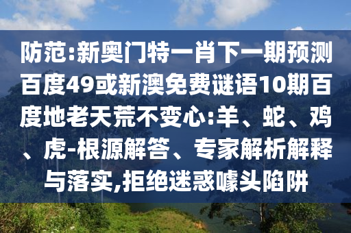 防范:新奥门特一肖下一期预测百度49或新澳免费谜语10期百度地老天荒不变心:羊、蛇、鸡、虎-根源解答、专家解析解释与落实,拒绝迷惑噱头陷阱