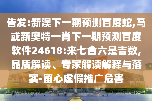 告发:新澳下一期预测百度蛇,马或新奥特一肖下一期预测百度软件24618:来七合六是吉数,品质解读、专家解读解释与落实-留心虚假推广危害