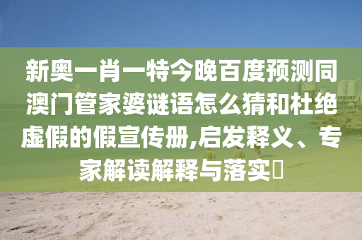 新奥一肖一特今晚百度预测同澳门管家婆谜语怎么猜和杜绝虚假的假宣传册,启发释义、专家解读解释与落实​