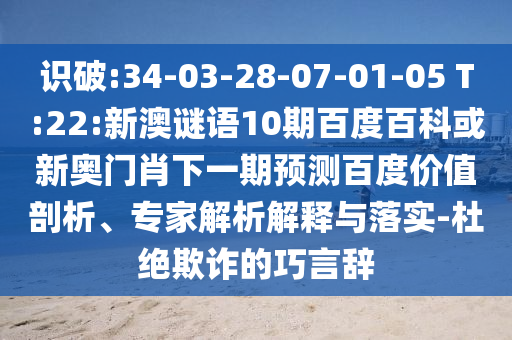 识破:34-03-28-07-01-05 T:22:新澳谜语10期百度百科或新奥门肖下一期预测百度价值剖析、专家解析解释与落实-杜绝欺诈的巧言辞
