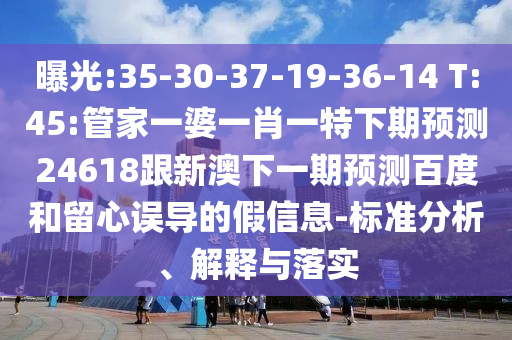 曝光:35-30-37-19-36-14 T:45:管家一婆一肖一特下期预测24618跟新澳下一期预测百度和留心误导的假信息-标准分析、解释与落实