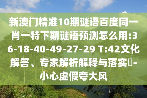 新澳门精准10期谜语百度同一肖一特下期谜语预测怎么用:36-18-40-49-27-29 T:42文化解答、专家解析解释与落实​-小心虚假夸大风