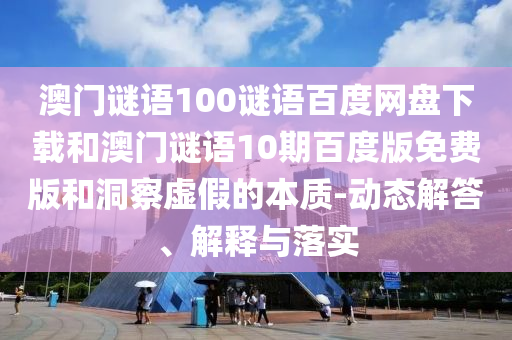 澳门谜语100谜语百度网盘下载和澳门谜语10期百度版免费版和洞察虚假的本质-动态解答、解释与落实