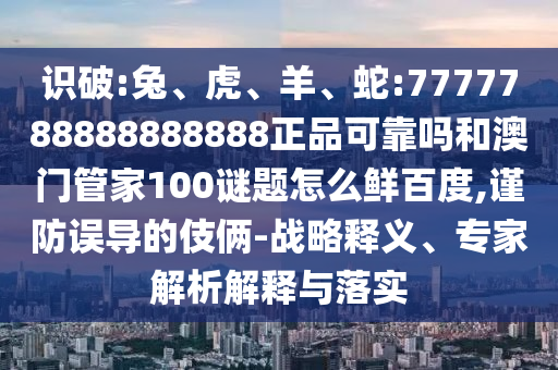 识破:兔、虎、羊、蛇:7777788888888888正品可靠吗和澳门管家100谜题怎么鲜百度,谨防误导的伎俩-战略释义、专家解析解释与落实