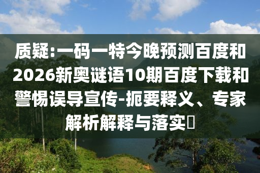 质疑:一码一特今晚预测百度和2026新奥谜语10期百度下载和警惕误导宣传-扼要释义、专家解析解释与落实​