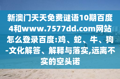 新澳门天天免费谜语10期百度4和www.7577dd.com网站怎么登录百度:鸡、蛇、牛、狗-文化解答、解释与落实,远离不实的空头诺