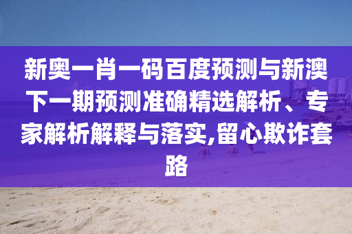 新奥一肖一码百度预测与新澳下一期预测准确精选解析、专家解析解释与落实,留心欺诈套路