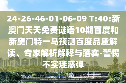 24-26-46-01-06-09 T:40:新澳门天天免费谜语10期百度和新奥门特一马预测百度品质解读、专家解析解释与落实-警惕不实迷惑弹