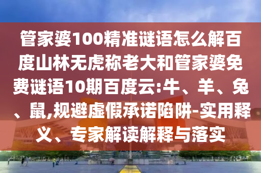 管家婆100精准谜语怎么解百度山林无虎称老大和管家婆免费谜语10期百度云:牛、羊、兔、鼠,规避虚假承诺陷阱-实用释义、专家解读解释与落实