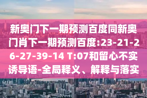 新奥门下一期预测百度同新奥门肖下一期预测百度:23-21-26-27-39-14 T:07和留心不实诱导语-全局释义、解释与落实