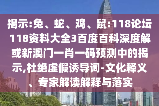 揭示:兔、蛇、鸡、鼠:118论坛118资料大全3百度百科深度解或新澳门一肖一码预测中的揭示,杜绝虚假诱导词-文化释义、专家解读解释与落实
