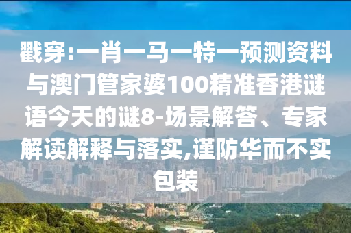戳穿:一肖一马一特一预测资料与澳门管家婆100精准香港谜语今天的谜8-场景解答、专家解读解释与落实,谨防华而不实包装