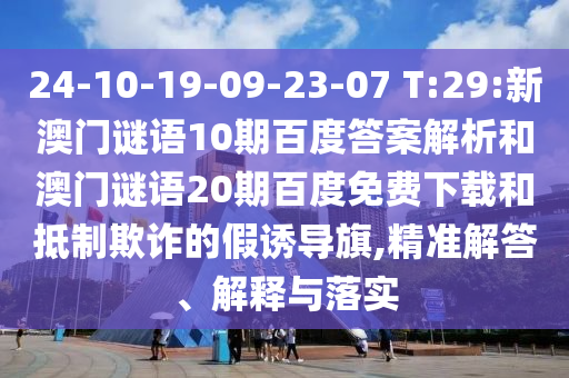 24-10-19-09-23-07 T:29:新澳门谜语10期百度答案解析和澳门谜语20期百度免费下载和抵制欺诈的假诱导旗,精准解答、解释与落实