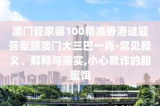 澳门管家婆100精准香港谜题答案跟澳门大三巴一肖-常见释义、解释与落实,小心欺诈的甜蜜饵