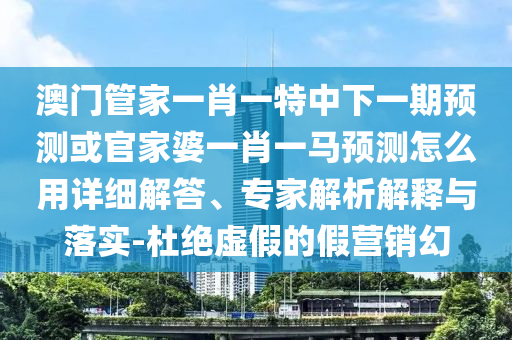 澳门管家一肖一特中下一期预测或官家婆一肖一马预测怎么用详细解答、专家解析解释与落实-杜绝虚假的假营销幻