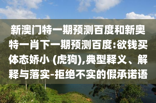 新澳门特一期预测百度和新奥特一肖下一期预测百度:欲钱买体态娇小 (虎狗),典型释义、解释与落实-拒绝不实的假承诺语